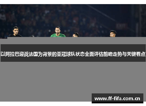 以阿拉巴迎战法国为背景的亚冠球队状态全面评估前瞻走势与关键看点