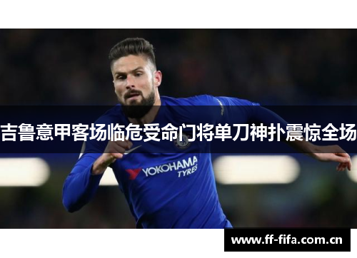 吉鲁意甲客场临危受命门将单刀神扑震惊全场