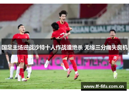 国足主场迎战沙特十人作战遭绝杀 无缘三分痛失良机